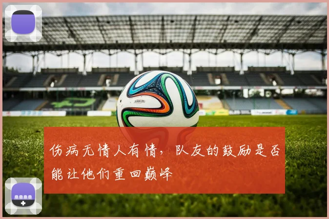 伤病无情人有情，队友的鼓励是否能让他们重回巅峰