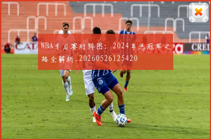 NBA季后赛对阵图：2024年总冠军之路全解析_20260526125420