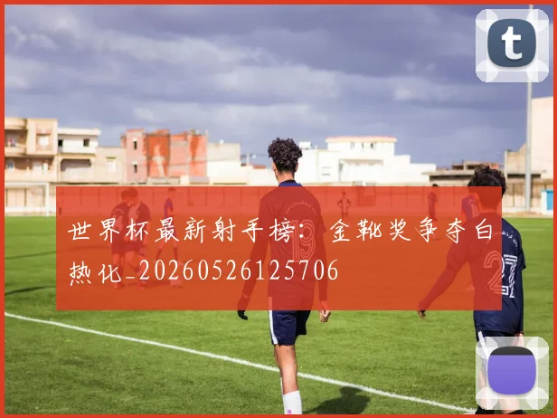 世界杯最新射手榜:金靴奖争夺白热化_20260526125706