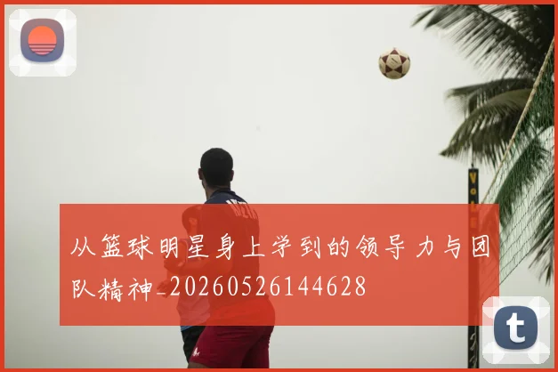 从篮球明星身上学到的领导力与团队精神_20260526144628