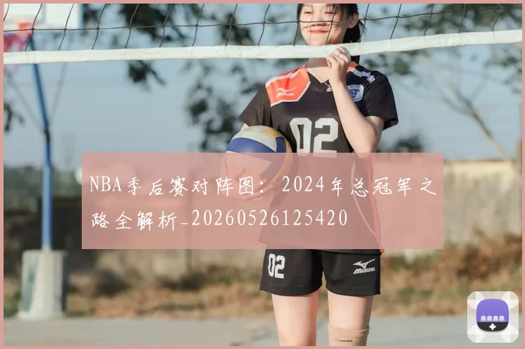 NBA季后赛对阵图:2024年总冠军之路全解析_20260526125420