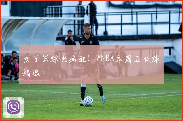 女子篮球也疯狂!WNBA本周五佳球精选