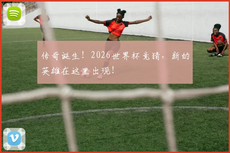 传奇诞生!2026世界杯竞猜,新的英雄在这里出现!