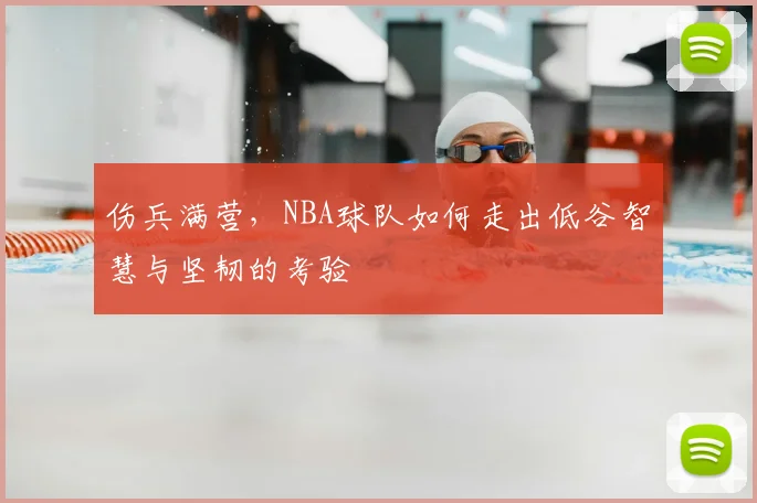 伤兵满营，NBA球队如何走出低谷智慧与坚韧的考验