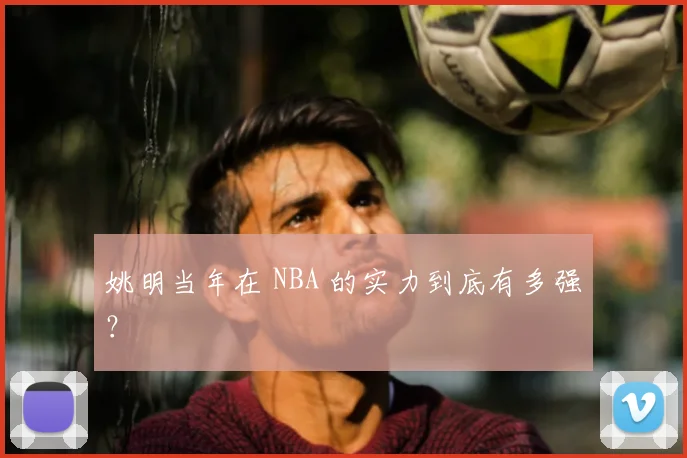 姚明当年在 NBA 的实力到底有多强？