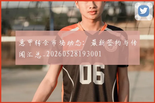 意甲转会市场动态：最新签约与传闻汇总_20260528193001