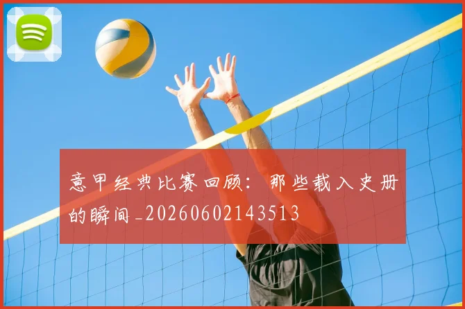 意甲经典比赛回顾：那些载入史册的瞬间_20260602143513