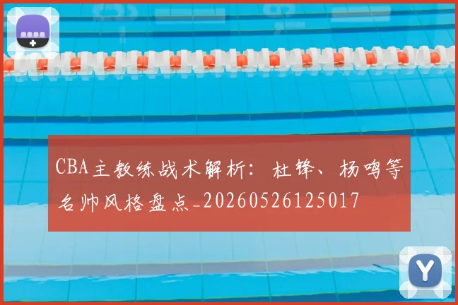 CBA主教练战术解析：杜锋、杨鸣等名帅风格盘点_20260526125017