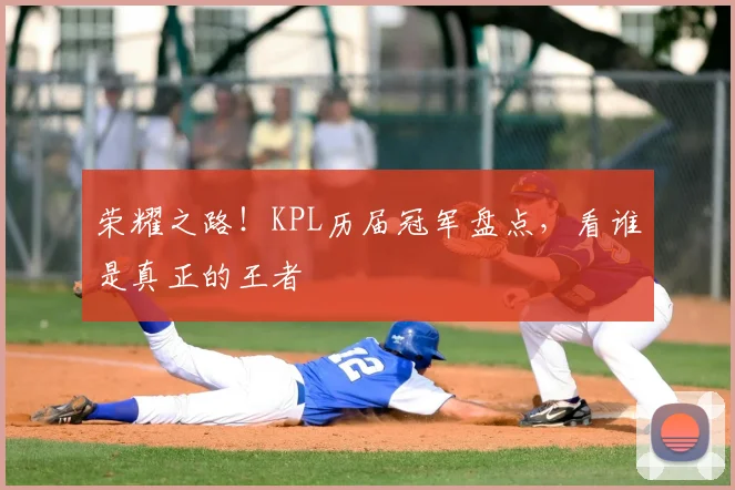 荣耀之路！KPL历届冠军盘点，看谁是真正的王者