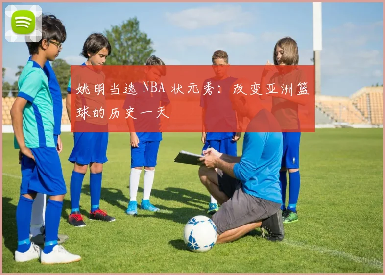 姚明当选 NBA 状元秀：改变亚洲篮球的历史一天
