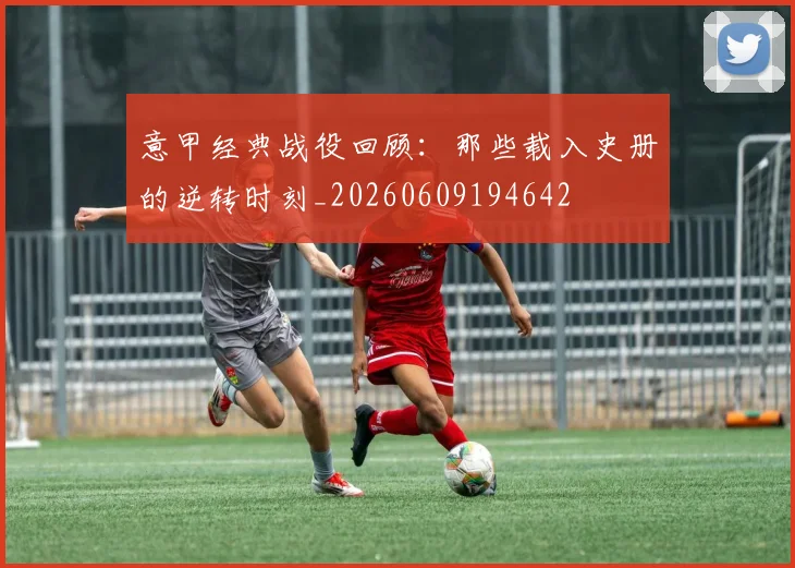意甲经典战役回顾：那些载入史册的逆转时刻_20260609194642