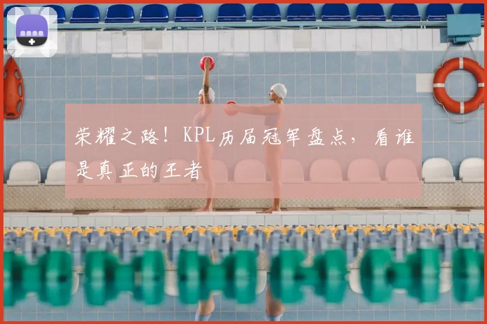荣耀之路！KPL历届冠军盘点，看谁是真正的王者