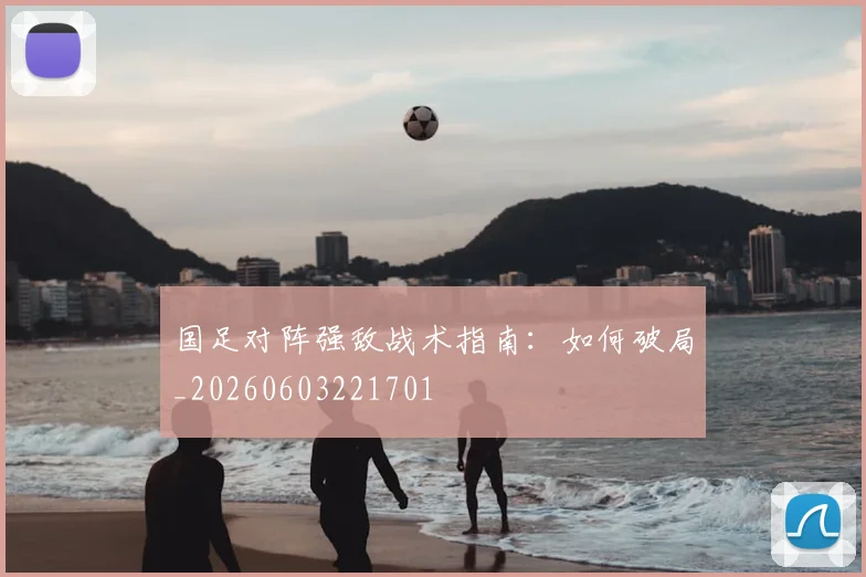 国足对阵强敌战术指南：如何破局_20260603221701