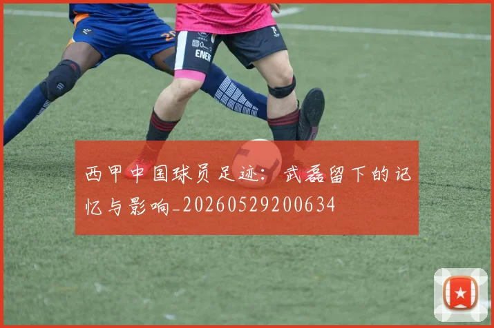 西甲中国球员足迹:武磊留下的记忆与影响_20260529200634