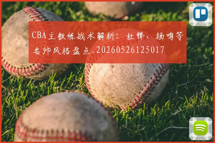 CBA主教练战术解析：杜锋、杨鸣等名帅风格盘点_20260526125017