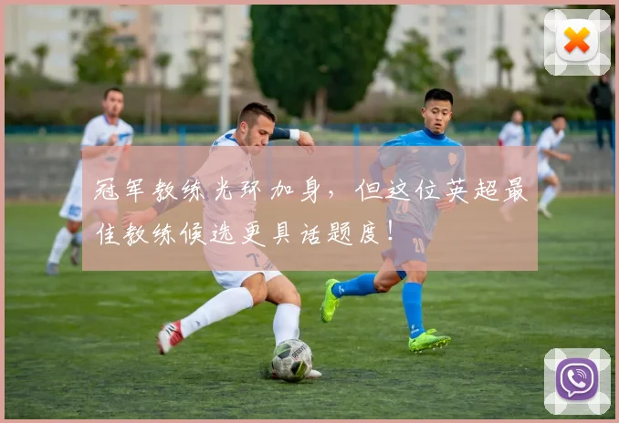 冠军教练光环加身,但这位英超最佳教练候选更具话题度!
