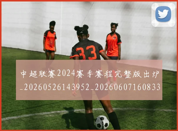中超联赛2024赛季赛程完整版出炉_20260526143952_20260607160833