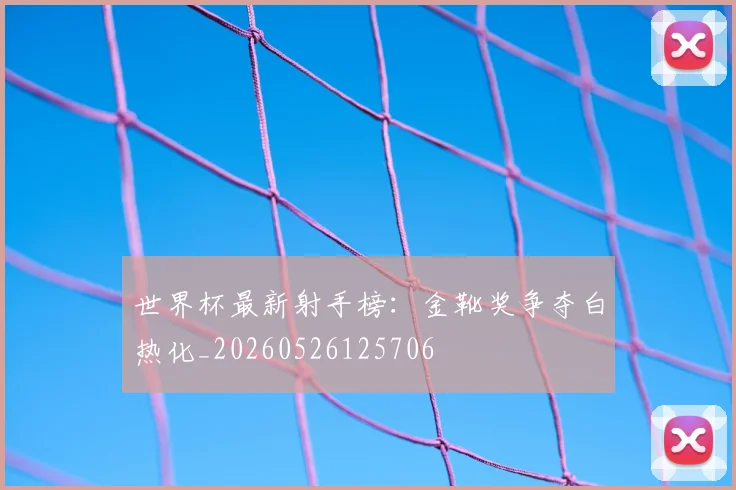 世界杯最新射手榜:金靴奖争夺白热化_20260526125706