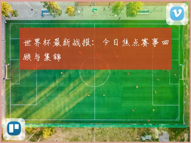 世界杯最新战报:今日焦点赛事回顾与集锦