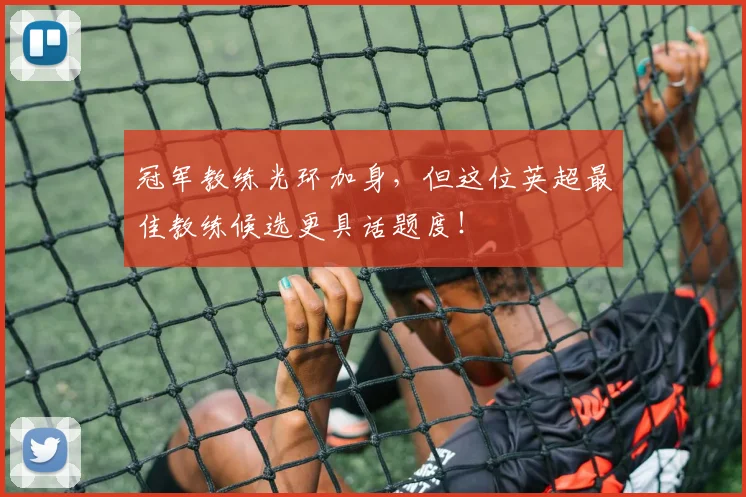 冠军教练光环加身，但这位英超最佳教练候选更具话题度！