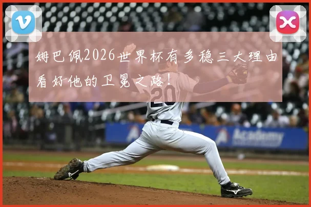 姆巴佩2026世界杯有多稳三大理由看好他的卫冕之路！