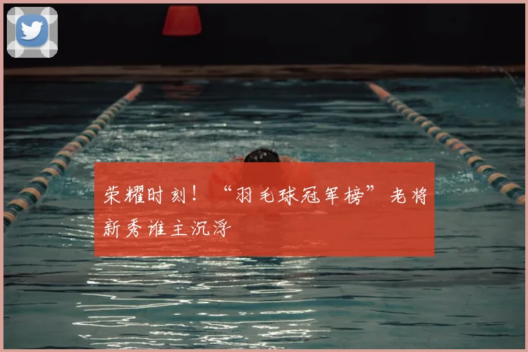 荣耀时刻！“羽毛球冠军榜”老将新秀谁主沉浮