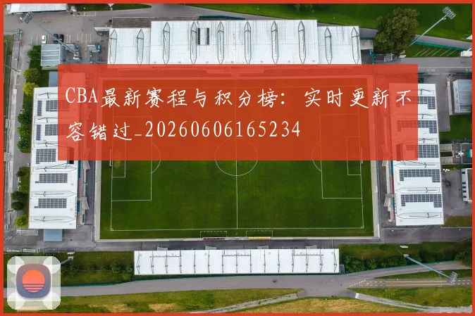 CBA最新赛程与积分榜:实时更新不容错过_20260606165234