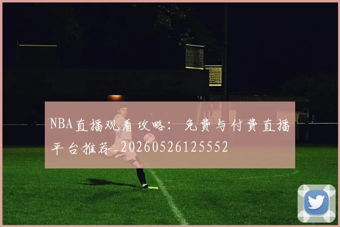 NBA直播观看攻略：免费与付费直播平台推荐_20260526125552
