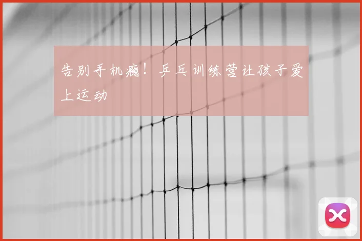 告别手机瘾！乒乓训练营让孩子爱上运动