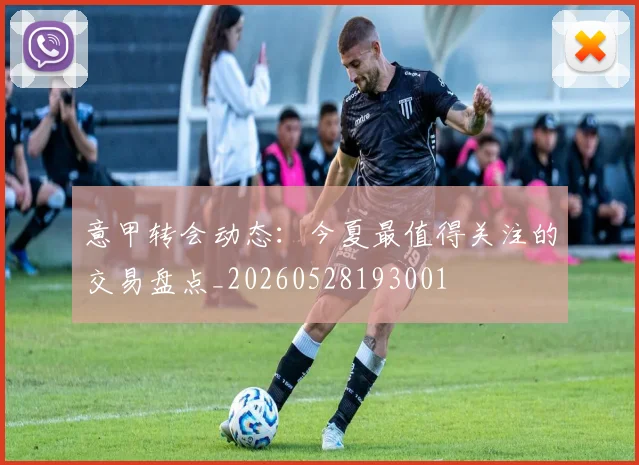 意甲转会动态:今夏最值得关注的交易盘点_20260528193001