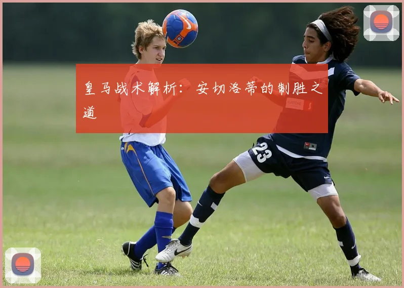 皇马战术解析：安切洛蒂的制胜之道