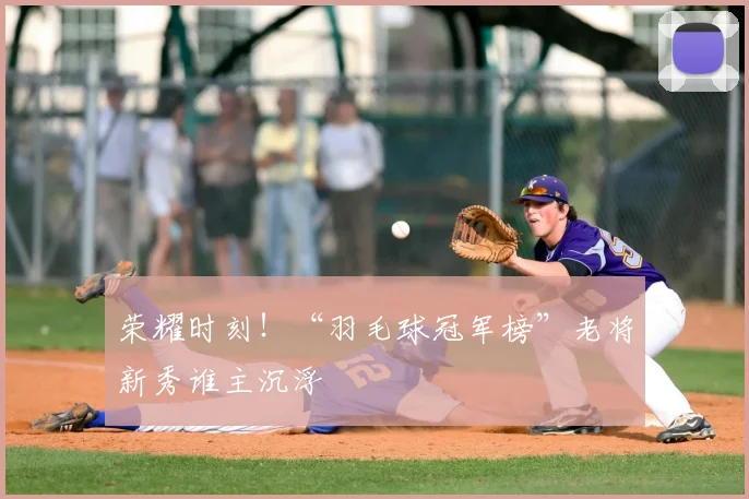 荣耀时刻！“羽毛球冠军榜”老将新秀谁主沉浮
