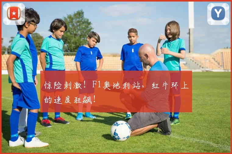 惊险刺激！F1奥地利站，红牛环上的速度狂飙！