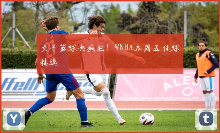 女子篮球也疯狂!WNBA本周五佳球精选
