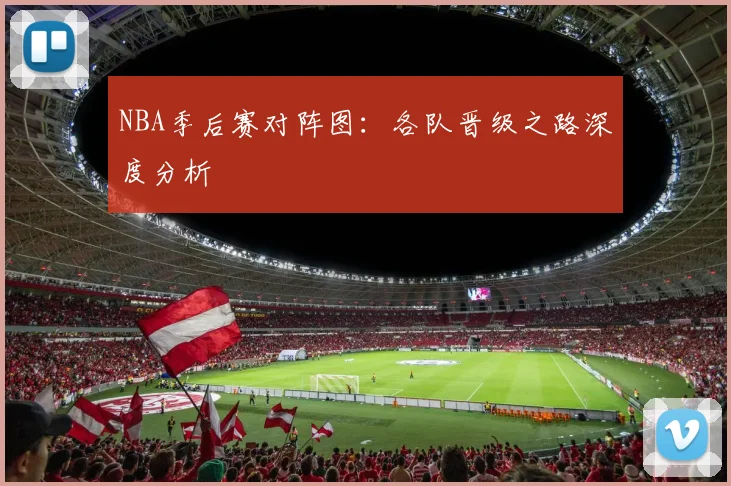 NBA季后赛对阵图：各队晋级之路深度分析