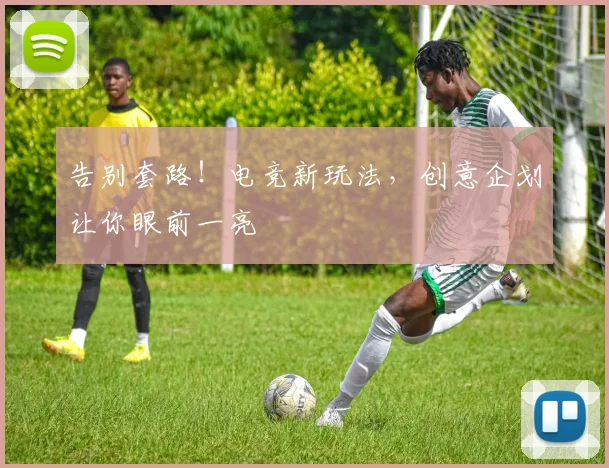 告别套路！电竞新玩法，创意企划让你眼前一亮