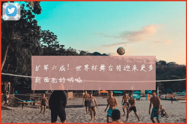 扩军六成!世界杯舞台将迎来更多新面孔的呐喊