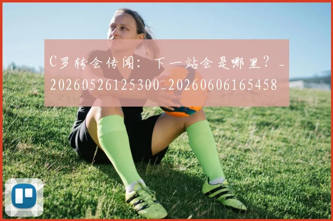 C罗转会传闻：下一站会是哪里？_20260526125300_20260606165458