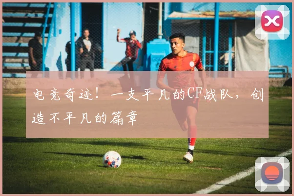 电竞奇迹！一支平凡的CF战队，创造不平凡的篇章